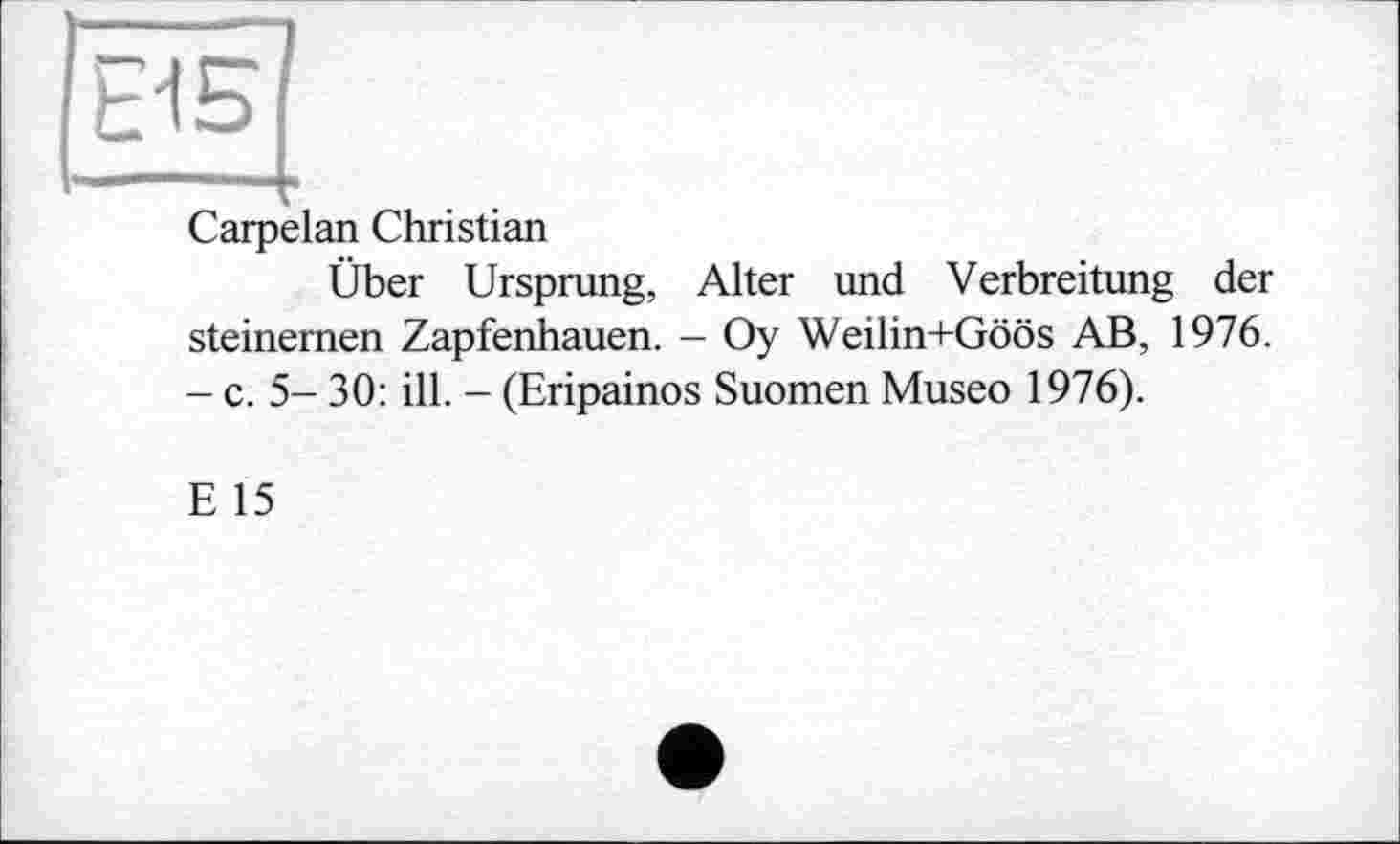 ﻿Еі5
Carpelan Christian
Über Ursprung, Alter und Verbreitung der steinernen Zapfenhauen. - Oy Weilin+Göös AB, 1976. - c. 5- 30: ill. - (Eripainos Suomen Museo 1976).
E 15